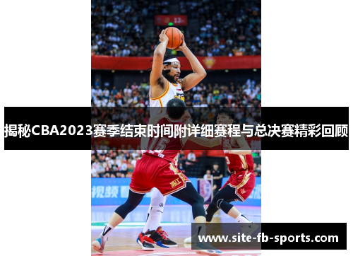揭秘CBA2023赛季结束时间附详细赛程与总决赛精彩回顾 揭秘CBA2023赛季结束时间附详细赛程与总决赛精彩回顾