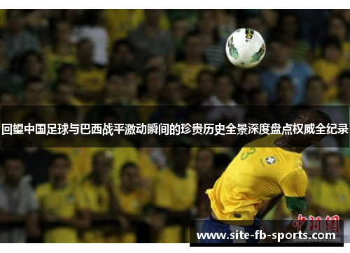 回望中国足球与巴西战平激动瞬间的珍贵历史全景深度盘点权威全纪录