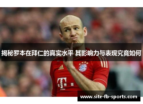 揭秘罗本在拜仁的真实水平 其影响力与表现究竟如何