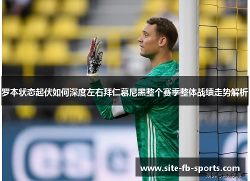 罗本状态起伏如何深度左右拜仁慕尼黑整个赛季整体战绩走势解析