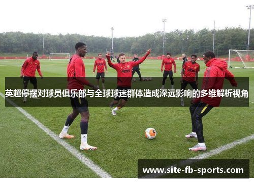 英超停摆对球员俱乐部与全球球迷群体造成深远影响的多维解析视角 英超停摆对球员俱乐部与全球球迷群体造成深远影响的多维解析视角