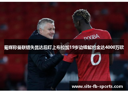 葡媒称曼联错失昆达后盯上布拉加19岁边锋解约金达4000万欧