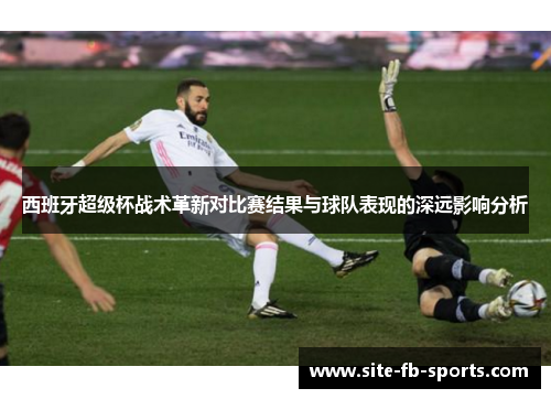 西班牙超级杯战术革新对比赛结果与球队表现的深远影响分析 西班牙超级杯战术革新对比赛结果与球队表现的深远影响分析