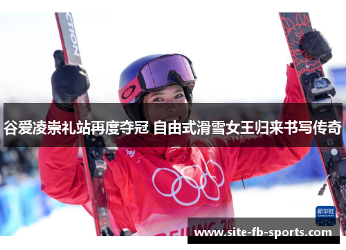 谷爱凌崇礼站再度夺冠 自由式滑雪女王归来书写传奇