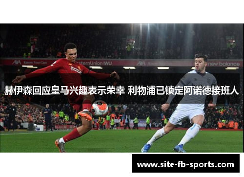 赫伊森回应皇马兴趣表示荣幸 利物浦已锁定阿诺德接班人