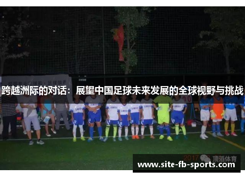 跨越洲际的对话：展望中国足球未来发展的全球视野与挑战