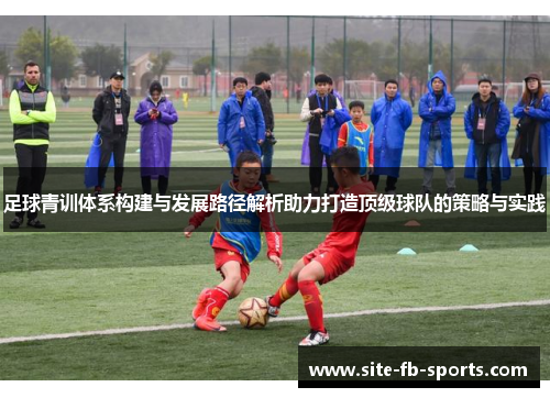 足球青训体系构建与发展路径解析助力打造顶级球队的策略与实践