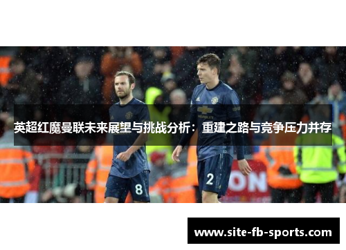 英超红魔曼联未来展望与挑战分析：重建之路与竞争压力并存