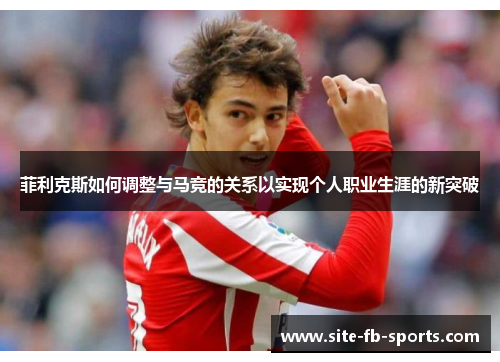 菲利克斯如何调整与马竞的关系以实现个人职业生涯的新突破