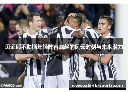 见证那不勒斯年轻阵容崛起的风云时刻与未来潜力 见证那不勒斯年轻阵容崛起的风云时刻与未来潜力