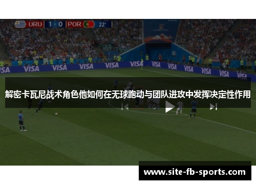 解密卡瓦尼战术角色他如何在无球跑动与团队进攻中发挥决定性作用 解密卡瓦尼战术角色他如何在无球跑动与团队进攻中发挥决定性作用