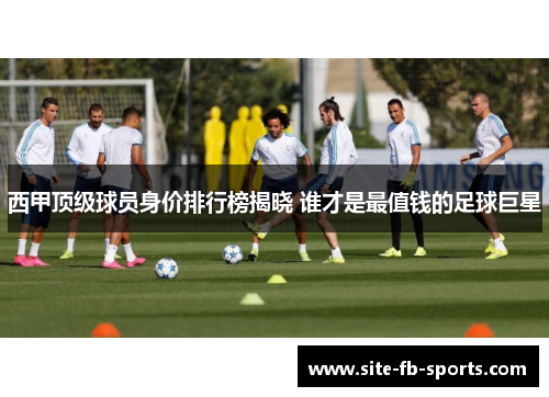 西甲顶级球员身价排行榜揭晓 谁才是最值钱的足球巨星 西甲顶级球员身价排行榜揭晓 谁才是最值钱的足球巨星