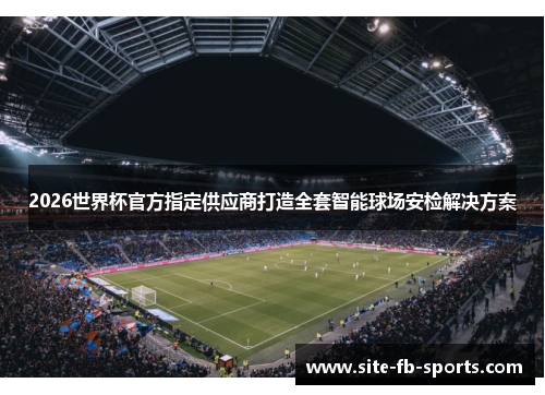 2026世界杯官方指定供应商打造全套智能球场安检解决方案 2026世界杯官方指定供应商打造全套智能球场安检解决方案