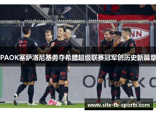 PAOK塞萨洛尼基勇夺希腊超级联赛冠军创历史新篇章 PAOK塞萨洛尼基勇夺希腊超级联赛冠军创历史新篇章