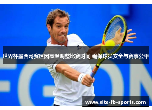 世界杯墨西哥赛区因高温调整比赛时间 确保球员安全与赛事公平 世界杯墨西哥赛区因高温调整比赛时间 确保球员安全与赛事公平