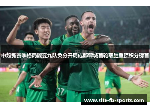 中超新赛季格局骤变九队负分开局成都蓉城首轮取胜登顶积分榜首 中超新赛季格局骤变九队负分开局成都蓉城首轮取胜登顶积分榜首