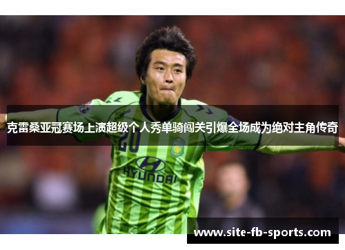 克雷桑亚冠赛场上演超级个人秀单骑闯关引爆全场成为绝对主角传奇 克雷桑亚冠赛场上演超级个人秀单骑闯关引爆全场成为绝对主角传奇