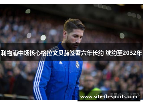 利物浦中场核心格拉文贝赫签署六年长约 续约至2032年 利物浦中场核心格拉文贝赫签署六年长约 续约至2032年