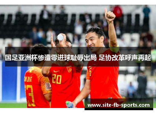 国足亚洲杯惨遭零进球耻辱出局 足协改革呼声再起 国足亚洲杯惨遭零进球耻辱出局 足协改革呼声再起