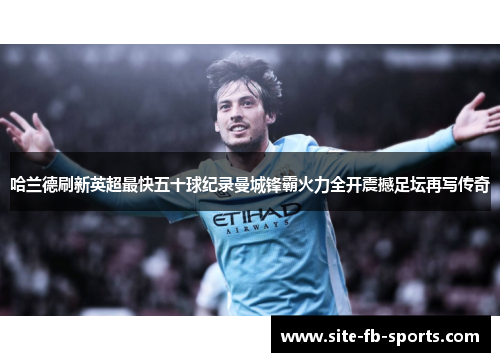 哈兰德刷新英超最快五十球纪录曼城锋霸火力全开震撼足坛再写传奇 哈兰德刷新英超最快五十球纪录曼城锋霸火力全开震撼足坛再写传奇