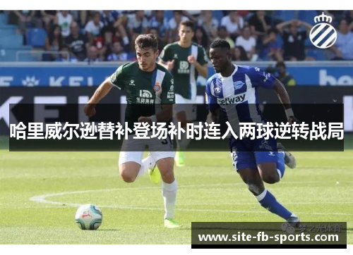 哈里威尔逊替补登场补时连入两球逆转战局 哈里威尔逊替补登场补时连入两球逆转战局