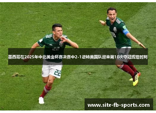 墨西哥在2025年中北美金杯赛决赛中2-1逆转美国队迎来第10次夺冠辉煌时刻 墨西哥在2025年中北美金杯赛决赛中2-1逆转美国队迎来第10次夺冠辉煌时刻