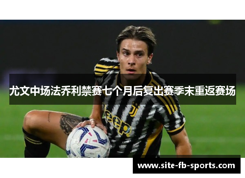 尤文中场法乔利禁赛七个月后复出赛季末重返赛场
