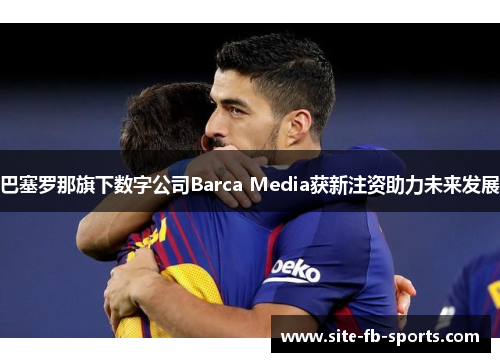 巴塞罗那旗下数字公司Barca Media获新注资助力未来发展