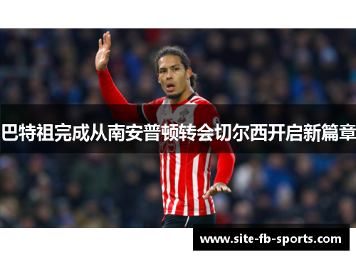巴特祖完成从南安普顿转会切尔西开启新篇章 巴特祖完成从南安普顿转会切尔西开启新篇章