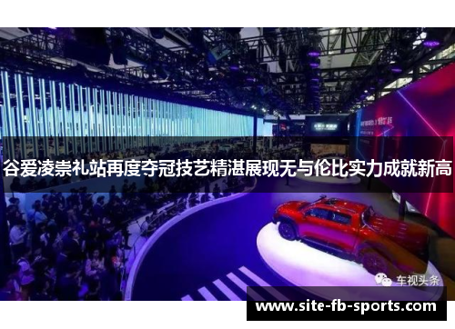 谷爱凌崇礼站再度夺冠技艺精湛展现无与伦比实力成就新高