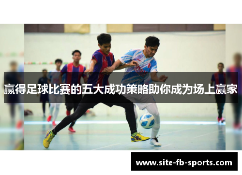 赢得足球比赛的五大成功策略助你成为场上赢家 赢得足球比赛的五大成功策略助你成为场上赢家