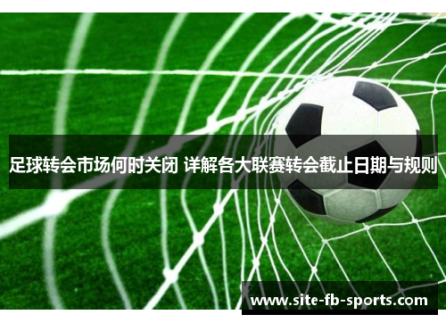 足球转会市场何时关闭 详解各大联赛转会截止日期与规则 足球转会市场何时关闭 详解各大联赛转会截止日期与规则