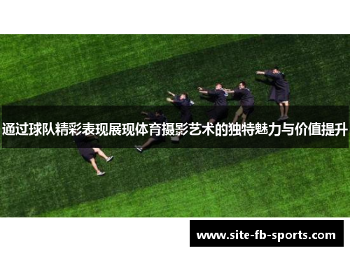 通过球队精彩表现展现体育摄影艺术的独特魅力与价值提升