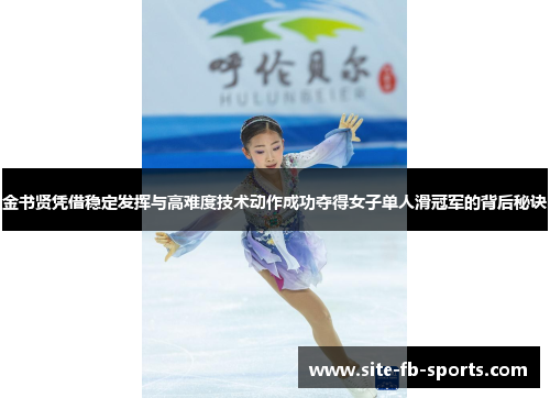 金书贤凭借稳定发挥与高难度技术动作成功夺得女子单人滑冠军的背后秘诀
