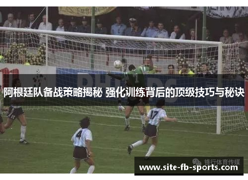 阿根廷队备战策略揭秘 强化训练背后的顶级技巧与秘诀 阿根廷队备战策略揭秘 强化训练背后的顶级技巧与秘诀