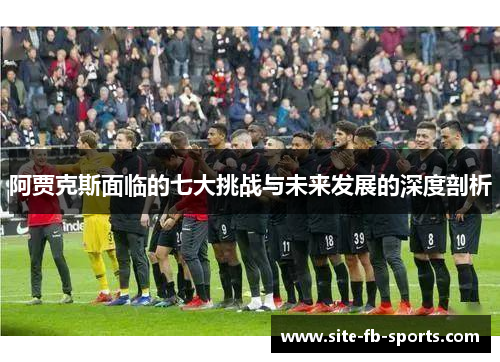 阿贾克斯面临的七大挑战与未来发展的深度剖析 阿贾克斯面临的七大挑战与未来发展的深度剖析