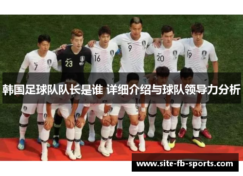 韩国足球队队长是谁 详细介绍与球队领导力分析 韩国足球队队长是谁 详细介绍与球队领导力分析